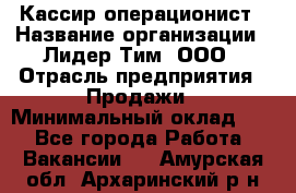 Кассир-операционист › Название организации ­ Лидер Тим, ООО › Отрасль предприятия ­ Продажи › Минимальный оклад ­ 1 - Все города Работа » Вакансии   . Амурская обл.,Архаринский р-н